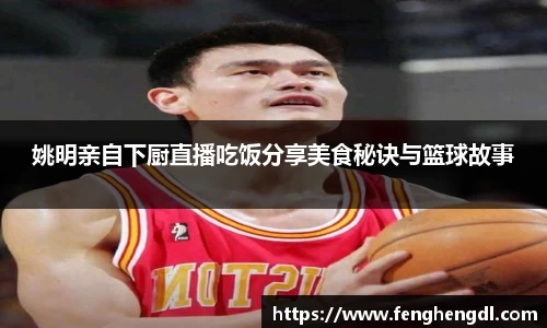 姚明亲自下厨直播吃饭分享美食秘诀与篮球故事