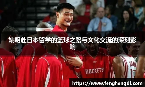 姚明赴日本留学的篮球之路与文化交流的深刻影响