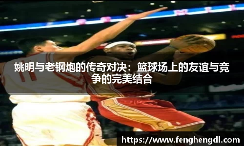 姚明与老钢炮的传奇对决：篮球场上的友谊与竞争的完美结合