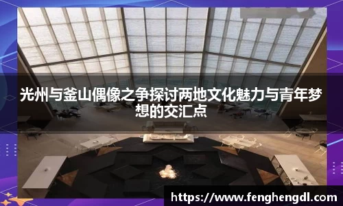 光州与釜山偶像之争探讨两地文化魅力与青年梦想的交汇点