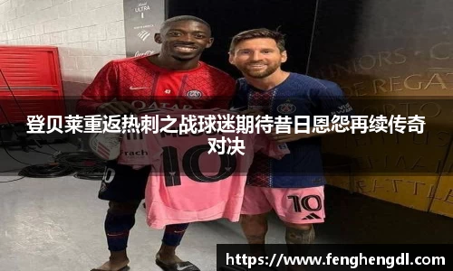 登贝莱重返热刺之战球迷期待昔日恩怨再续传奇对决