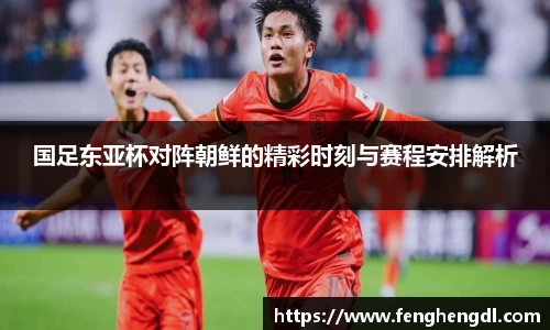 国足东亚杯对阵朝鲜的精彩时刻与赛程安排解析
